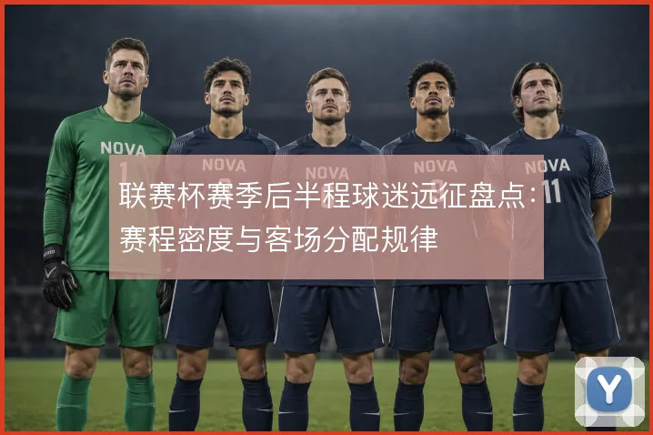 联赛杯赛季后半程球迷远征盘点：赛程密度与客场分配规律