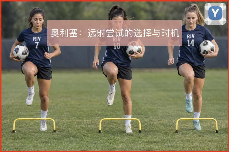 奥利塞：远射尝试的选择与时机