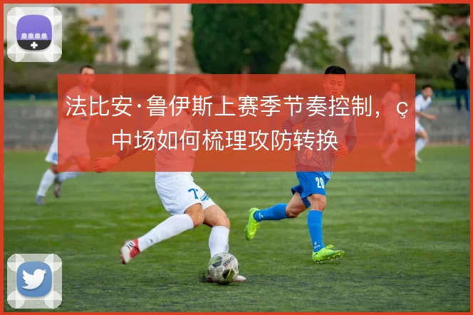 法比安·鲁伊斯上赛季节奏控制,看中场如何梳理攻防转换