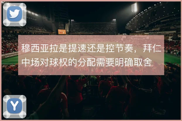 穆西亚拉是提速还是控节奏，拜仁中场对球权的分配需要明确取舍
