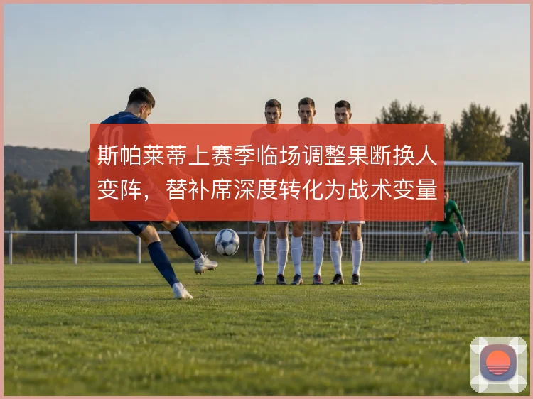 斯帕莱蒂上赛季临场调整果断换人变阵,替补席深度转化为战术变量