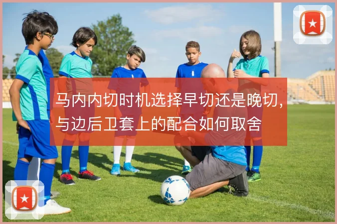 马内内切时机选择早切还是晚切，与边后卫套上的配合如何取舍