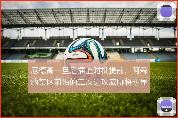 厄德高一旦后插上时机提前，阿森纳禁区前沿的二次进攻威胁将明显提升