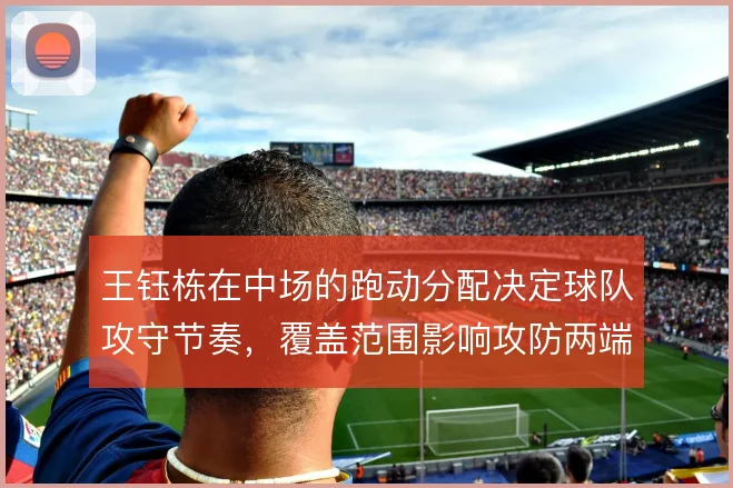 王钰栋在中场的跑动分配决定球队攻守节奏,覆盖范围影响攻防两端衔接
