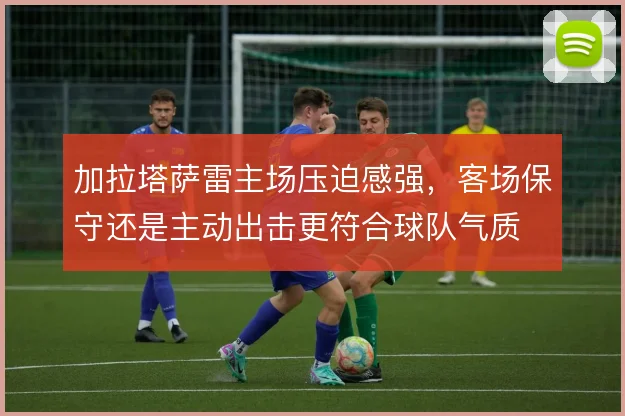加拉塔萨雷主场压迫感强，客场保守还是主动出击更符合球队气质
