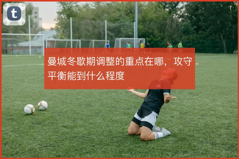 曼城冬歇期调整的重点在哪，攻守平衡能到什么程度