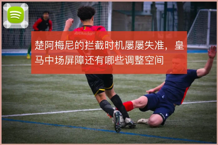 楚阿梅尼的拦截时机屡屡失准,皇马中场屏障还有哪些调整空间