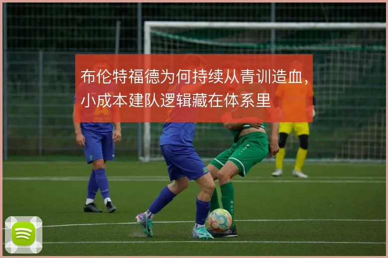 布伦特福德为何持续从青训造血，小成本建队逻辑藏在体系里