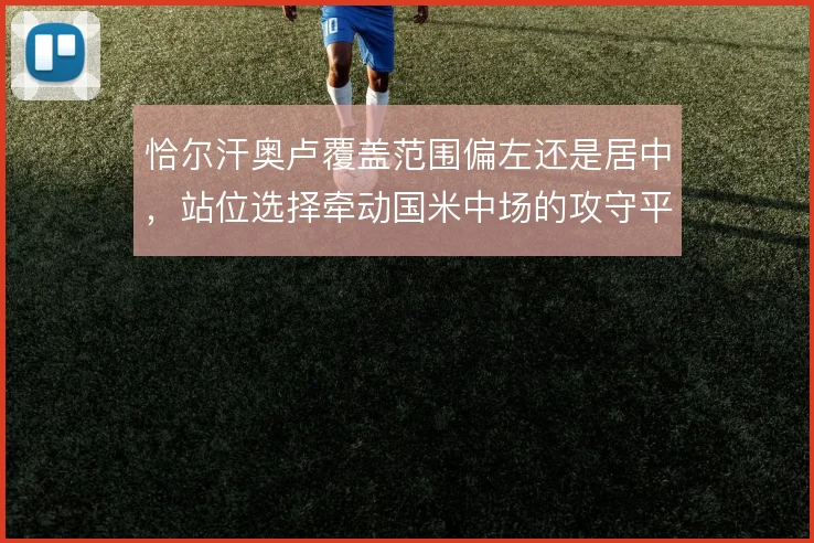 恰尔汗奥卢覆盖范围偏左还是居中，站位选择牵动国米中场的攻守平衡
