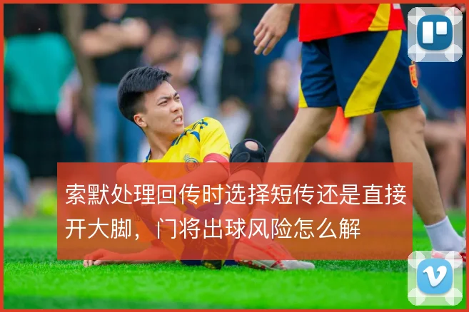 索默处理回传时选择短传还是直接开大脚，门将出球风险怎么解