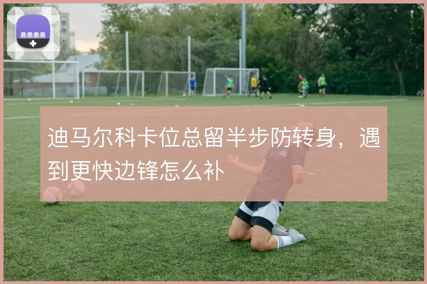 迪马尔科卡位总留半步防转身,遇到更快边锋怎么补