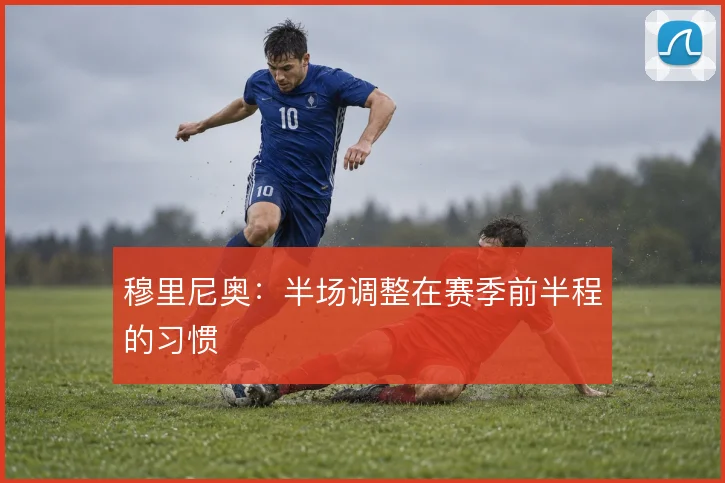 穆里尼奥：半场调整在赛季前半程的习惯