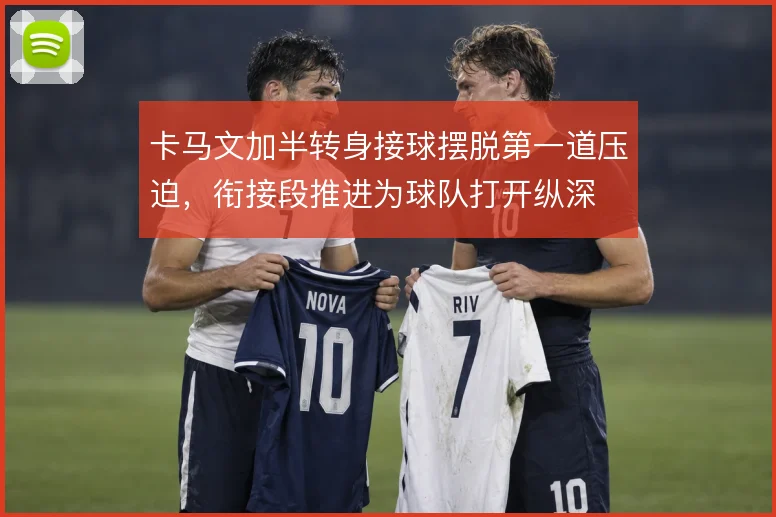 卡马文加半转身接球摆脱第一道压迫，衔接段推进为球队打开纵深