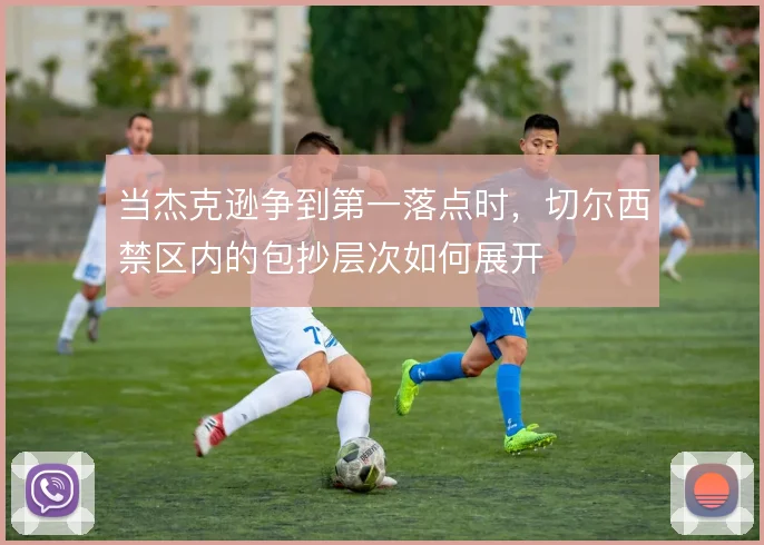 当杰克逊争到第一落点时，切尔西禁区内的包抄层次如何展开