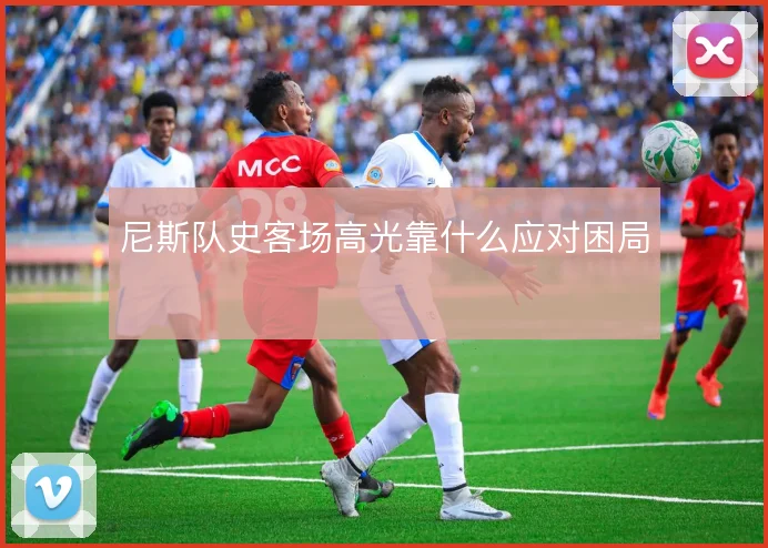 尼斯队史客场高光靠什么应对困局