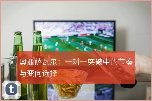 奥亚萨瓦尔：一对一突破中的节奏与变向选择