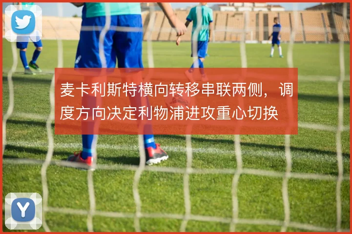 麦卡利斯特横向转移串联两侧,调度方向决定利物浦进攻重心切换