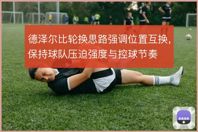 德泽尔比轮换思路强调位置互换,保持球队压迫强度与控球节奏