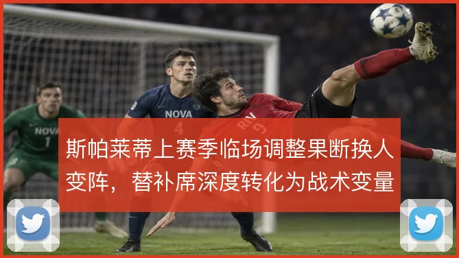 斯帕莱蒂上赛季临场调整果断换人变阵，替补席深度转化为战术变量