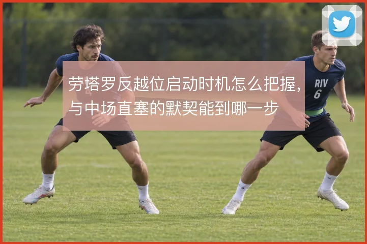 劳塔罗反越位启动时机怎么把握，与中场直塞的默契能到哪一步