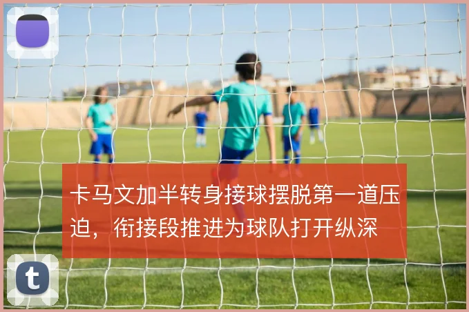卡马文加半转身接球摆脱第一道压迫,衔接段推进为球队打开纵深