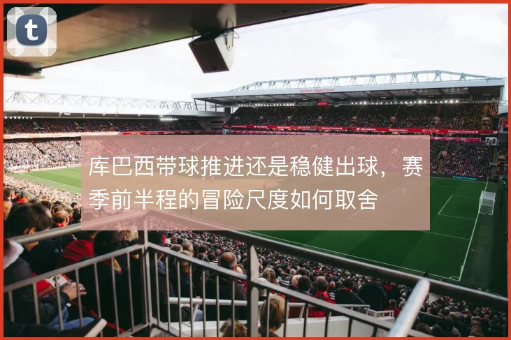 库巴西带球推进还是稳健出球，赛季前半程的冒险尺度如何取舍
