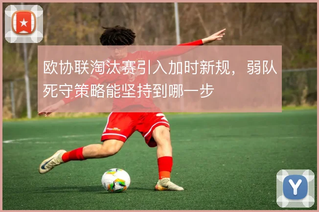欧协联淘汰赛引入加时新规，弱队死守策略能坚持到哪一步
