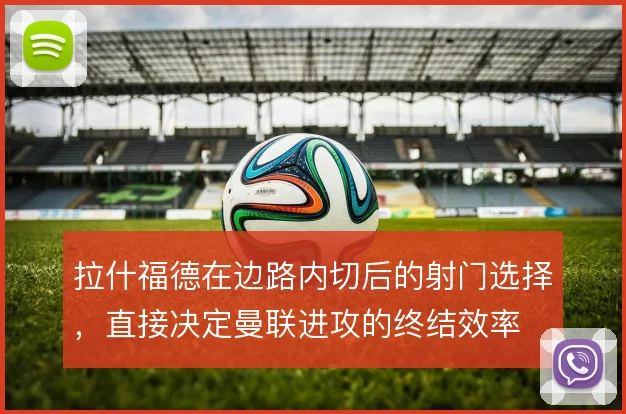 拉什福德在边路内切后的射门选择，直接决定曼联进攻的终结效率