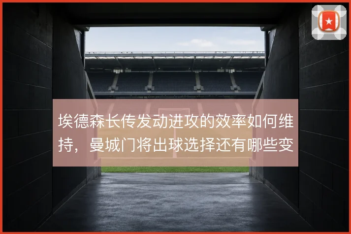 埃德森长传发动进攻的效率如何维持，曼城门将出球选择还有哪些变化