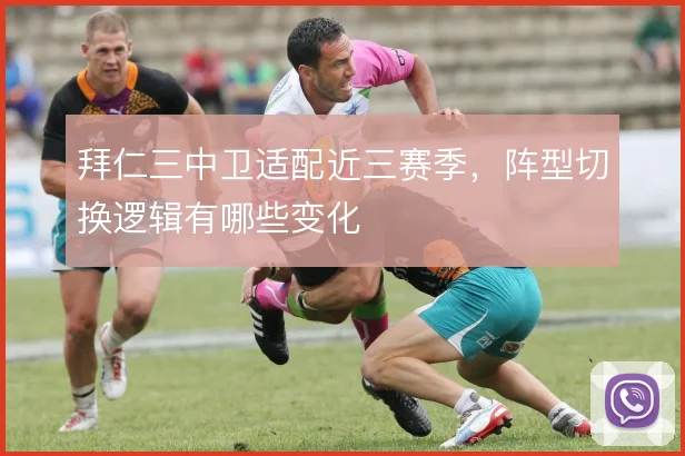 拜仁三中卫适配近三赛季，阵型切换逻辑有哪些变化