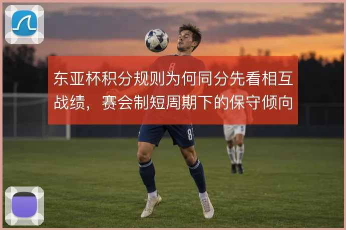 东亚杯积分规则为何同分先看相互战绩，赛会制短周期下的保守倾向由此而来