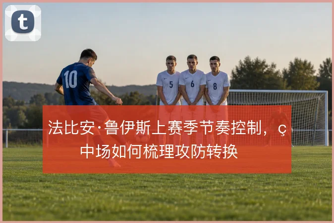 法比安·鲁伊斯上赛季节奏控制,看中场如何梳理攻防转换