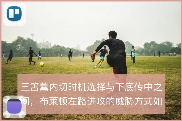 三笘薰内切时机选择与下底传中之间，布莱顿左路进攻的威胁方式如何取舍