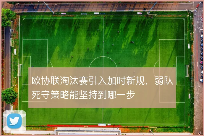 欧协联淘汰赛引入加时新规，弱队死守策略能坚持到哪一步
