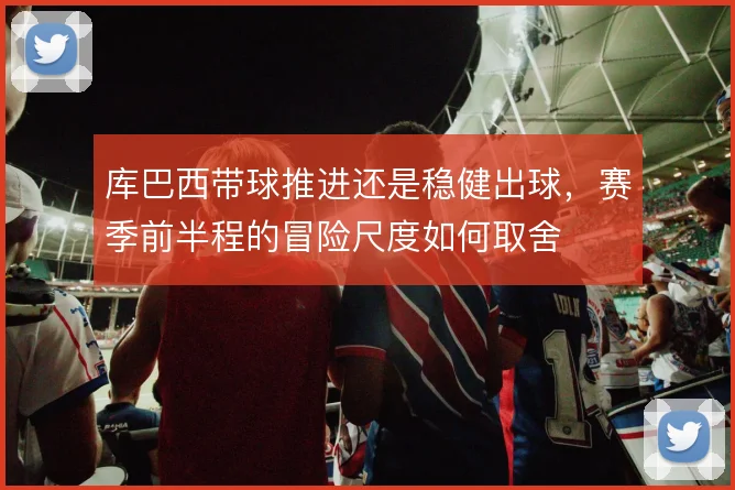 库巴西带球推进还是稳健出球，赛季前半程的冒险尺度如何取舍