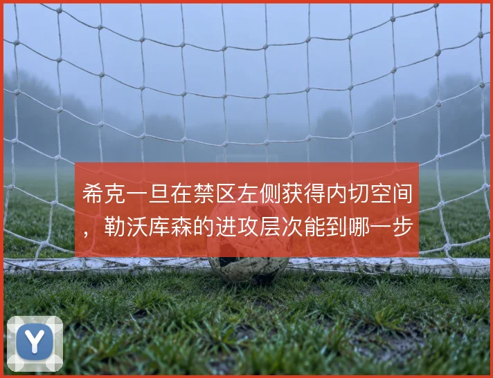 希克一旦在禁区左侧获得内切空间，勒沃库森的进攻层次能到哪一步