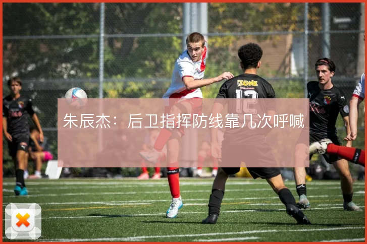 朱辰杰：后卫指挥防线靠几次呼喊