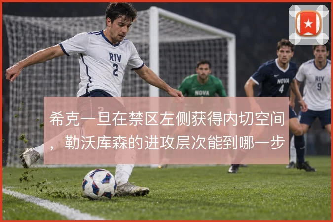 希克一旦在禁区左侧获得内切空间，勒沃库森的进攻层次能到哪一步